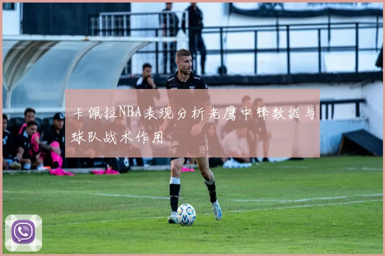 卡佩拉NBA表现分析老鹰中锋数据与球队战术作用
