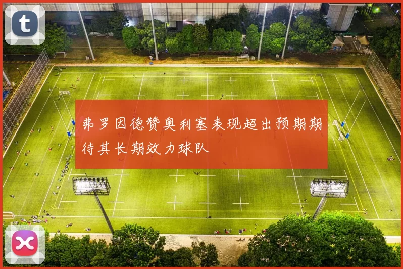 弗罗因德赞奥利塞表现超出预期期待其长期效力球队