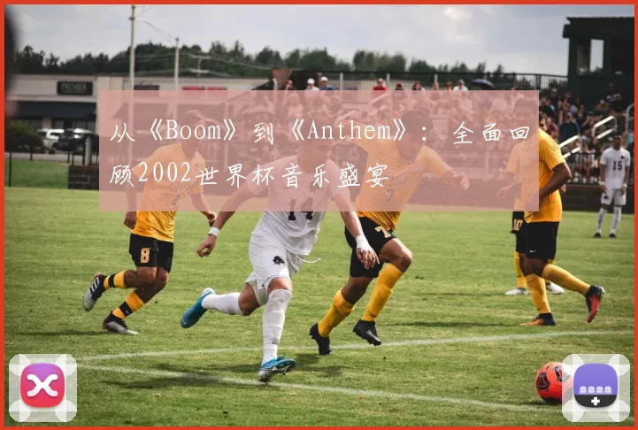 从《Boom》到《Anthem》：全面回顾2002世界杯音乐盛宴