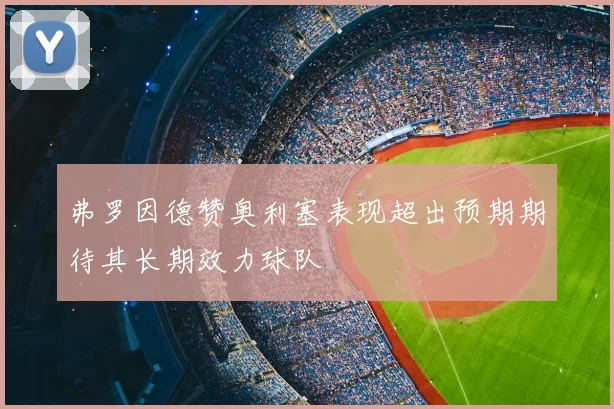 弗罗因德赞奥利塞表现超出预期期待其长期效力球队