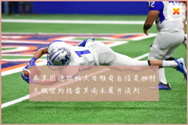 弗罗因德称帕夫洛维奇自信是独特天赋续约格雷罗尚未展开谈判