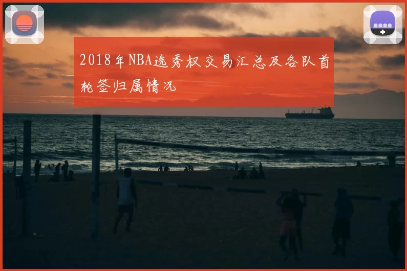 2018年NBA选秀权交易汇总及各队首轮签归属情况