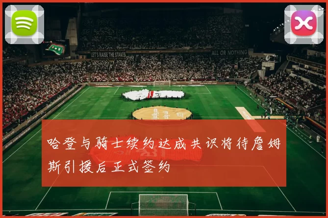 哈登与骑士续约达成共识将待詹姆斯引援后正式签约