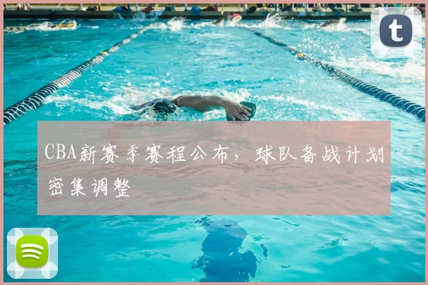 CBA新赛季赛程公布，球队备战计划密集调整