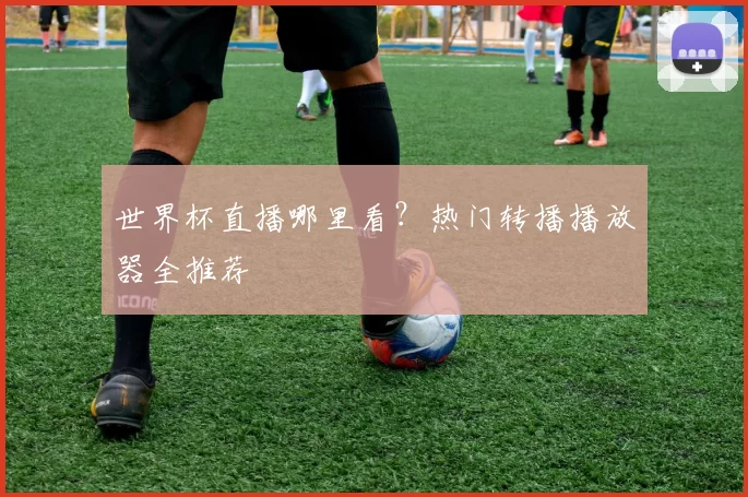 世界杯直播哪里看？热门转播播放器全推荐