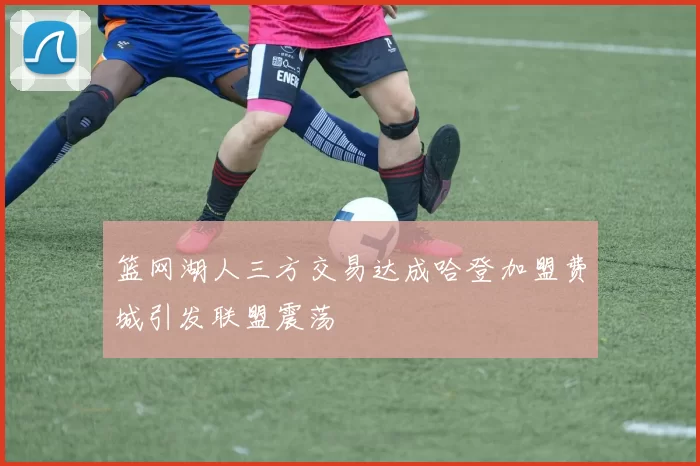 篮网湖人三方交易达成哈登加盟费城引发联盟震荡