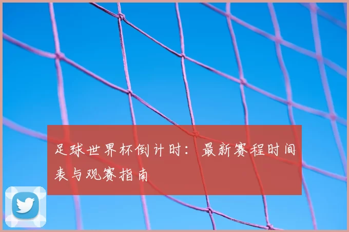 足球世界杯倒计时：最新赛程时间表与观赛指南