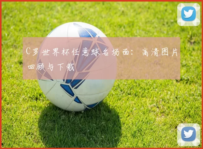 C罗世界杯任意球名场面：高清图片回顾与下载