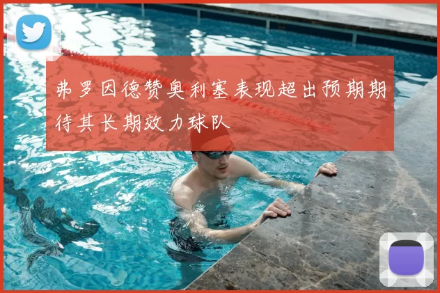 弗罗因德赞奥利塞表现超出预期期待其长期效力球队