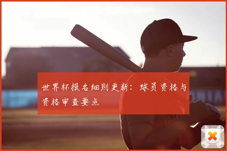 世界杯报名细则更新：球员资格与资格审查要点