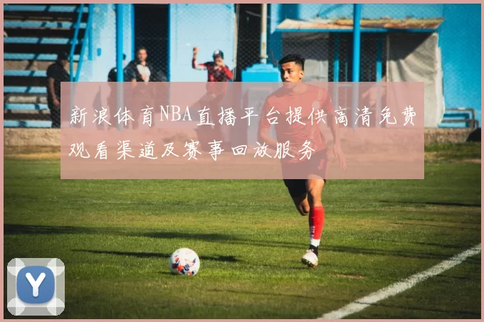 新浪体育NBA直播平台提供高清免费观看渠道及赛事回放服务