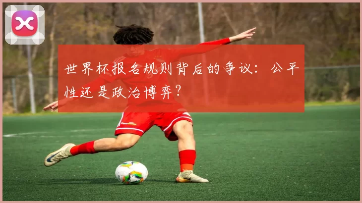 世界杯报名规则背后的争议：公平性还是政治博弈？