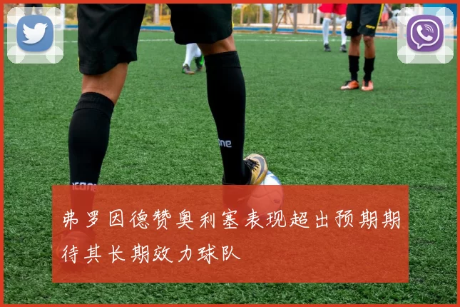 弗罗因德赞奥利塞表现超出预期期待其长期效力球队