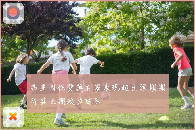 弗罗因德赞奥利塞表现超出预期期待其长期效力球队