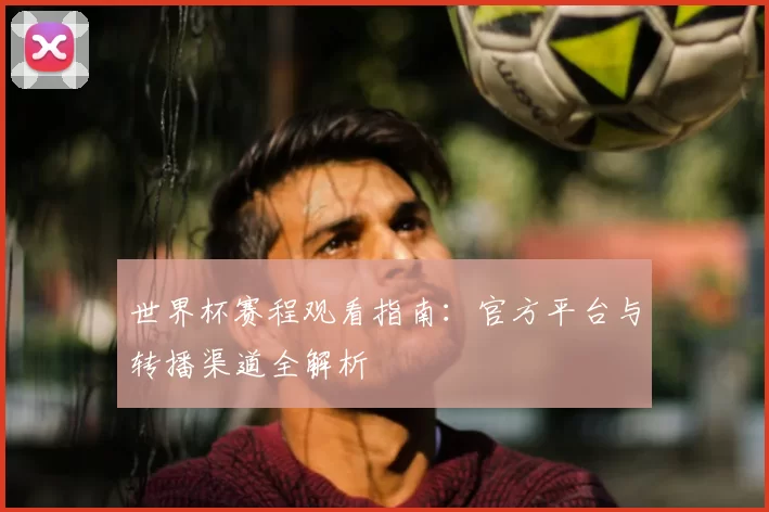 世界杯赛程观看指南：官方平台与转播渠道全解析