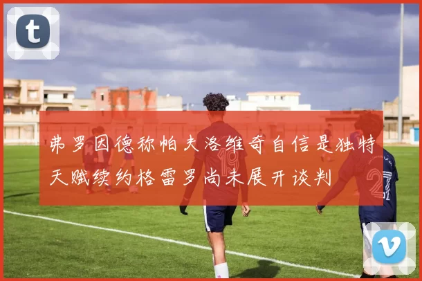 弗罗因德称帕夫洛维奇自信是独特天赋续约格雷罗尚未展开谈判