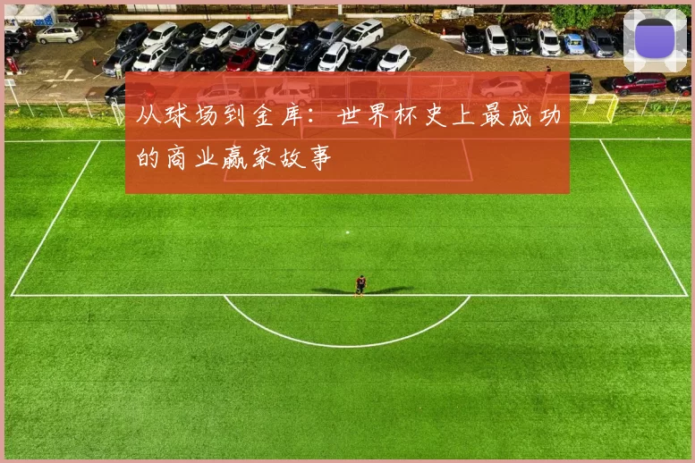 从球场到金库：世界杯史上最成功的商业赢家故事