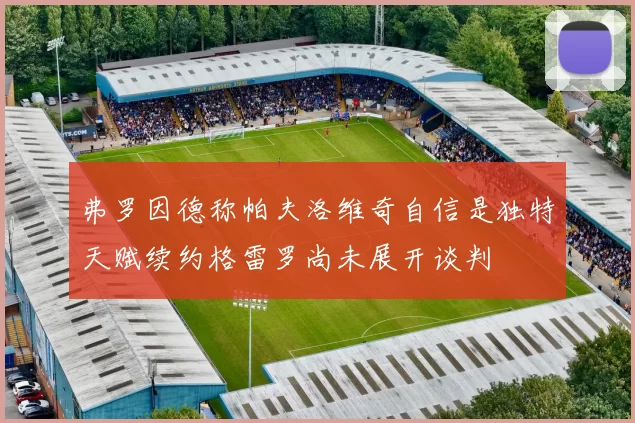 弗罗因德称帕夫洛维奇自信是独特天赋续约格雷罗尚未展开谈判