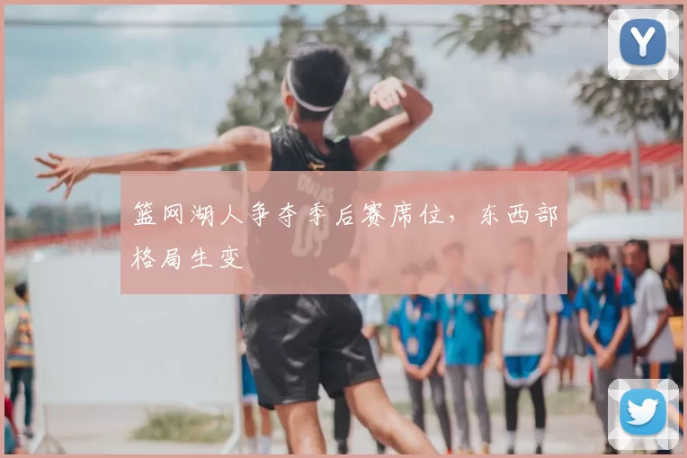 篮网湖人争夺季后赛席位，东西部格局生变