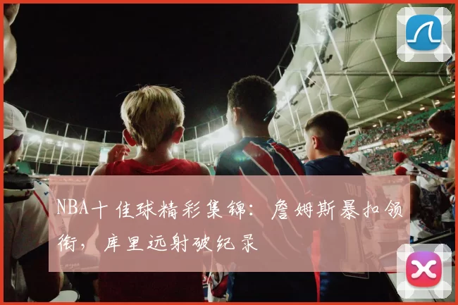 NBA十佳球精彩集锦：詹姆斯暴扣领衔，库里远射破纪录