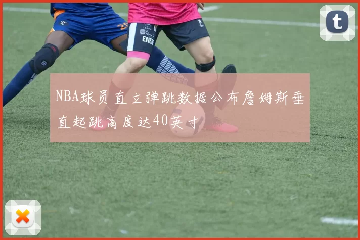 NBA球员直立弹跳数据公布詹姆斯垂直起跳高度达40英寸