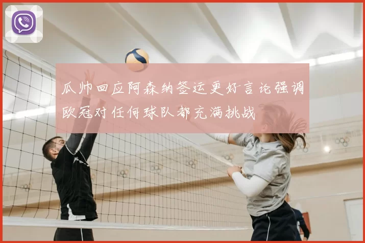 瓜帅回应阿森纳签运更好言论强调欧冠对任何球队都充满挑战