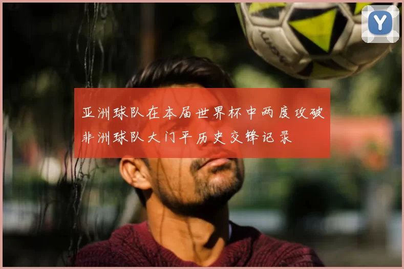 亚洲球队在本届世界杯中两度攻破非洲球队大门平历史交锋记录
