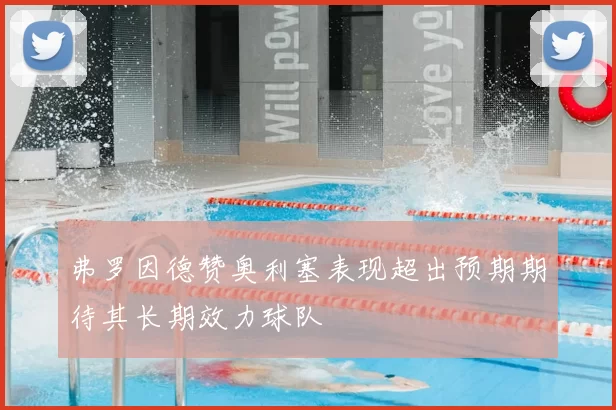 弗罗因德赞奥利塞表现超出预期期待其长期效力球队