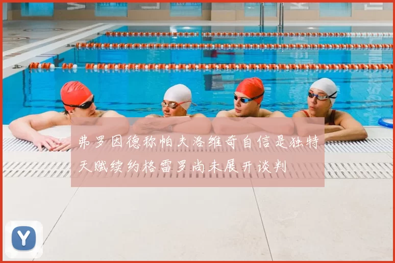 弗罗因德称帕夫洛维奇自信是独特天赋续约格雷罗尚未展开谈判