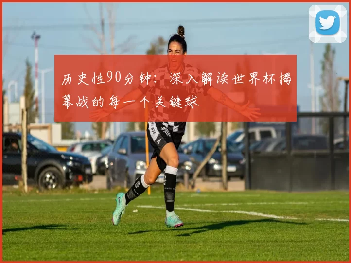 历史性90分钟：深入解读世界杯揭幕战的每一个关键球