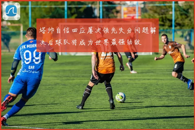 塔帅自信回应屡次领先失分问题解决后球队将成为世界最强劲敌