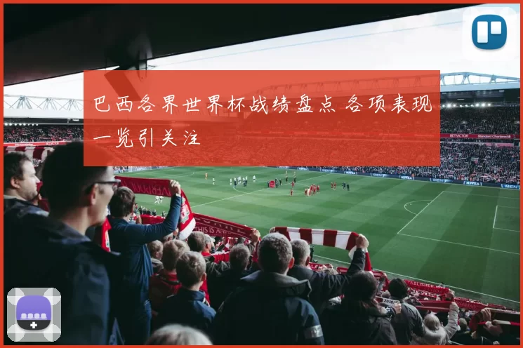 巴西各界世界杯战绩盘点 各项表现一览引关注