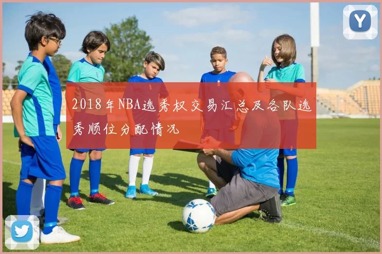 2018年NBA选秀权交易汇总及各队选秀顺位分配情况