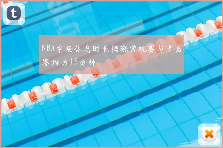 NBA中场休息时长揭晓常规赛与季后赛均为15分钟