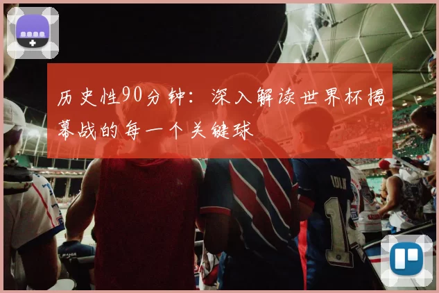 历史性90分钟：深入解读世界杯揭幕战的每一个关键球
