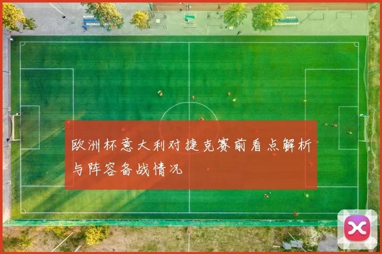 欧洲杯意大利对捷克赛前看点解析与阵容备战情况