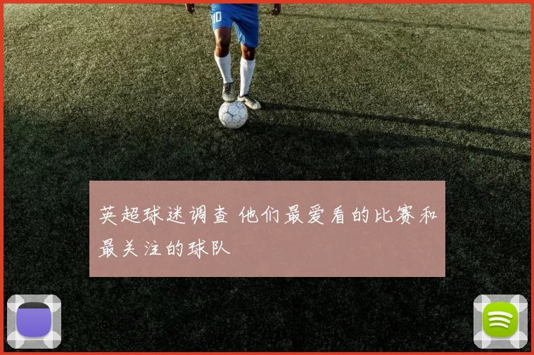 英超球迷调查 他们最爱看的比赛和最关注的球队
