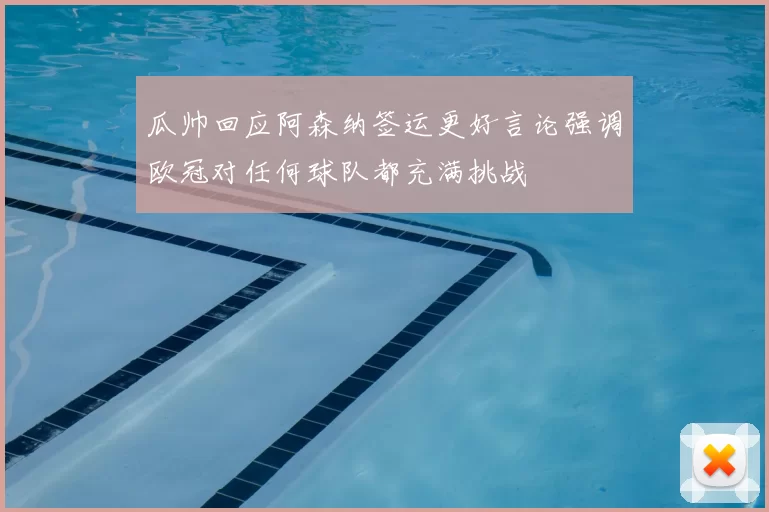 瓜帅回应阿森纳签运更好言论强调欧冠对任何球队都充满挑战