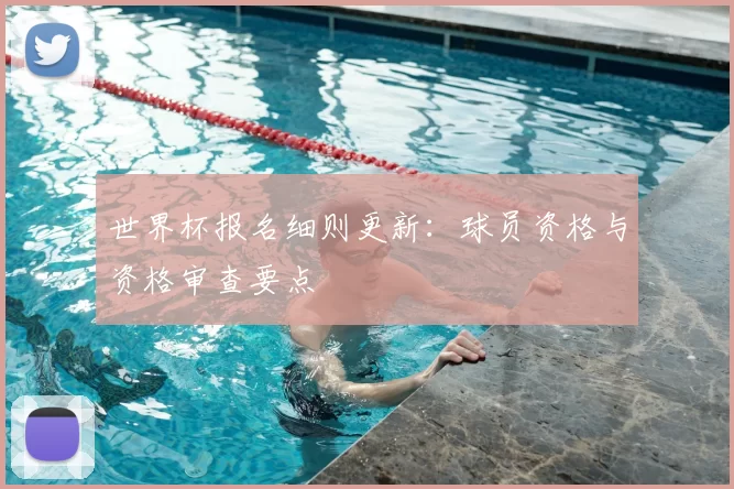 世界杯报名细则更新：球员资格与资格审查要点
