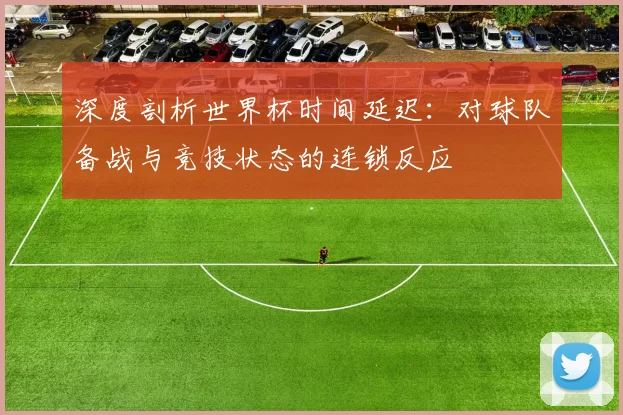 深度剖析世界杯时间延迟：对球队备战与竞技状态的连锁反应