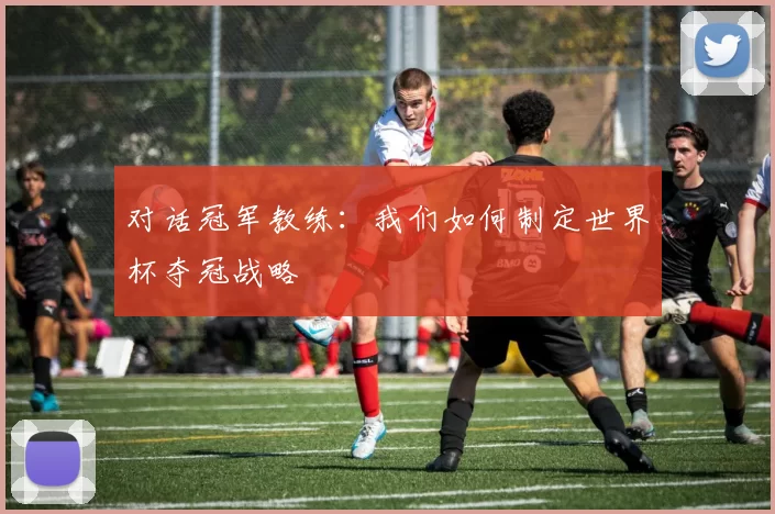 对话冠军教练:我们如何制定世界杯夺冠战略