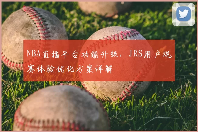 NBA直播平台功能升级，JRS用户观赛体验优化方案详解