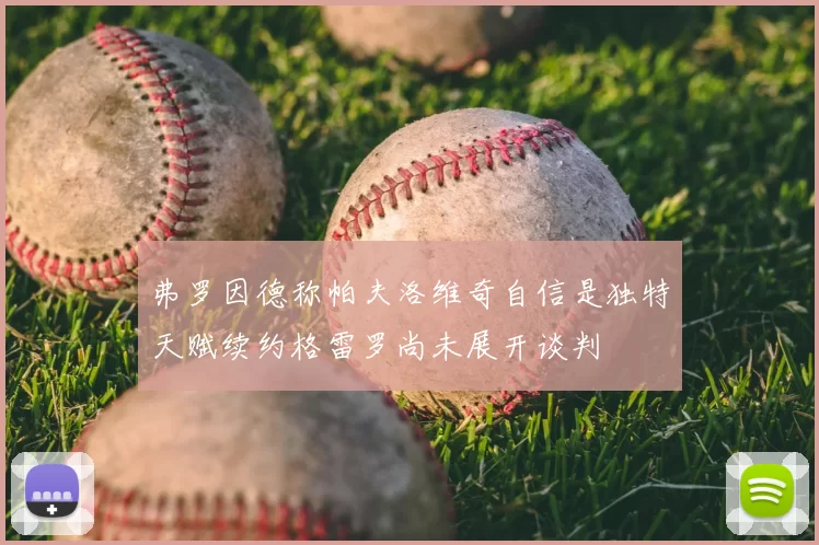 弗罗因德称帕夫洛维奇自信是独特天赋续约格雷罗尚未展开谈判