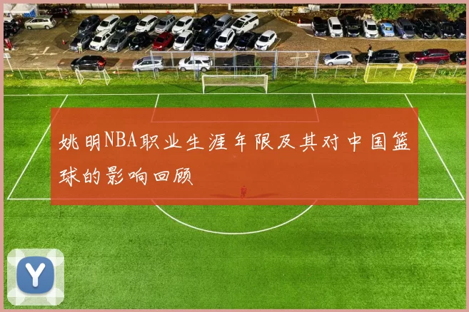 姚明NBA职业生涯年限及其对中国篮球的影响回顾