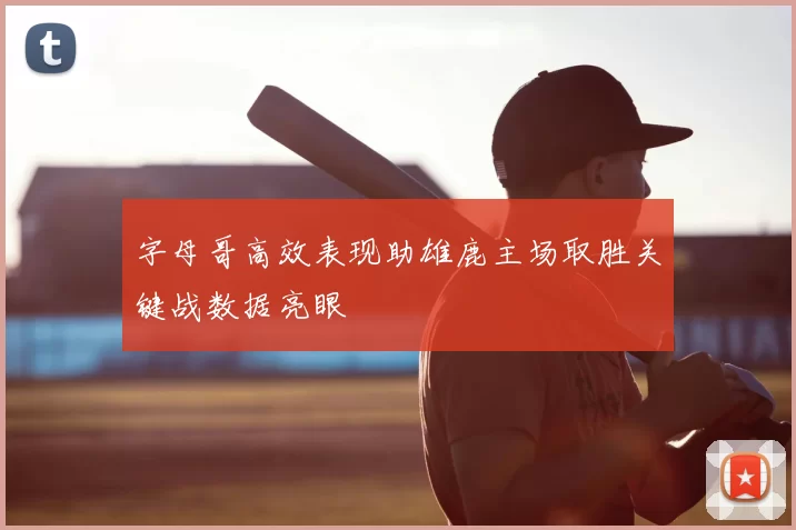 字母哥高效表现助雄鹿主场取胜关键战数据亮眼
