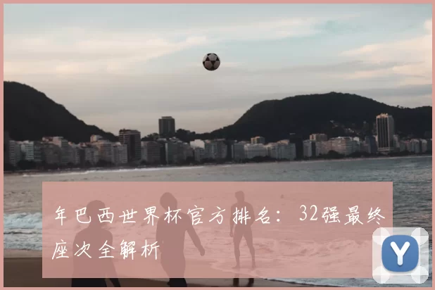 年巴西世界杯官方排名:32强最终座次全解析