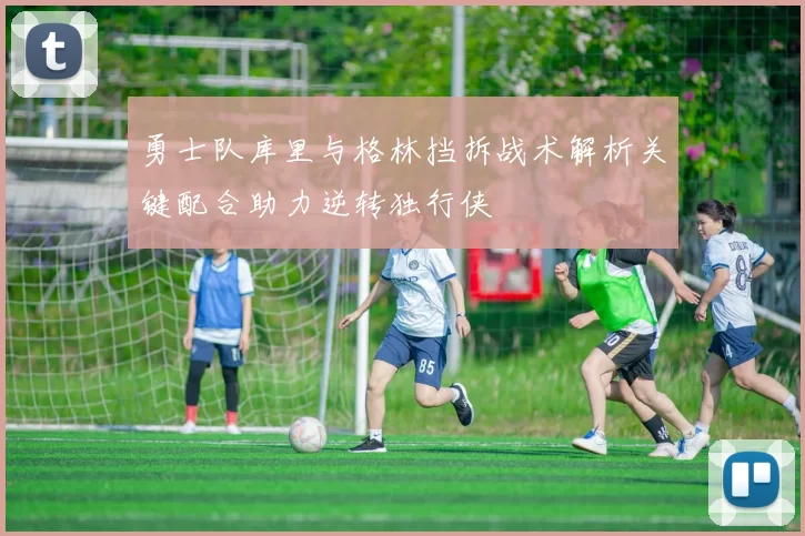 勇士队库里与格林挡拆战术解析关键配合助力逆转独行侠