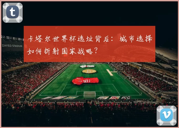 卡塔尔世界杯选址背后：城市选择如何折射国家战略？