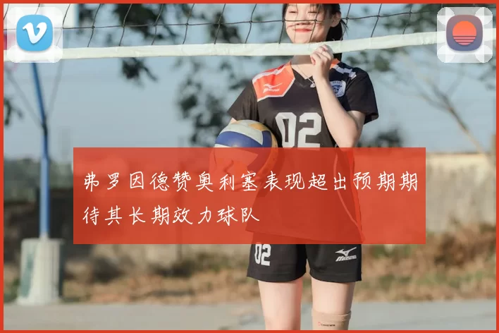 弗罗因德赞奥利塞表现超出预期期待其长期效力球队