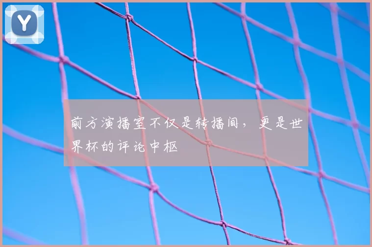 前方演播室不仅是转播间，更是世界杯的评论中枢